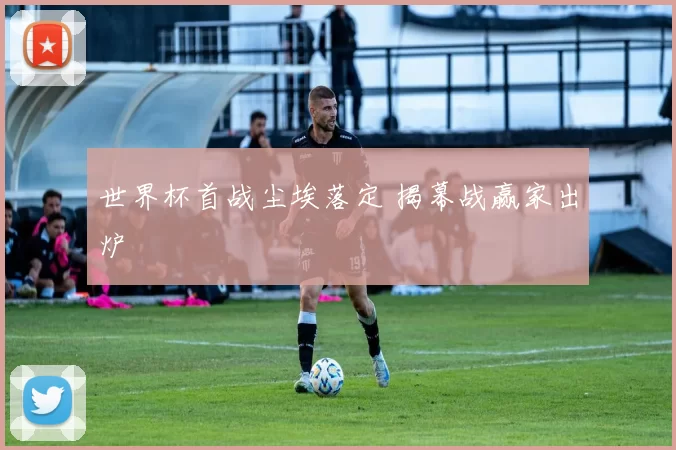 世界杯首战尘埃落定 揭幕战赢家出炉