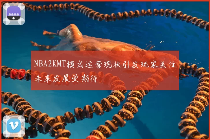 NBA2KMT模式运营现状引发玩家关注未来发展受期待
