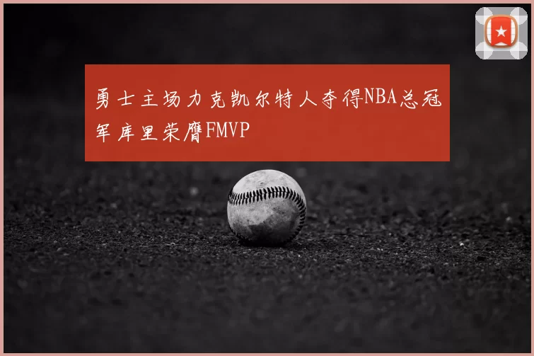 勇士主场力克凯尔特人夺得NBA总冠军库里荣膺FMVP