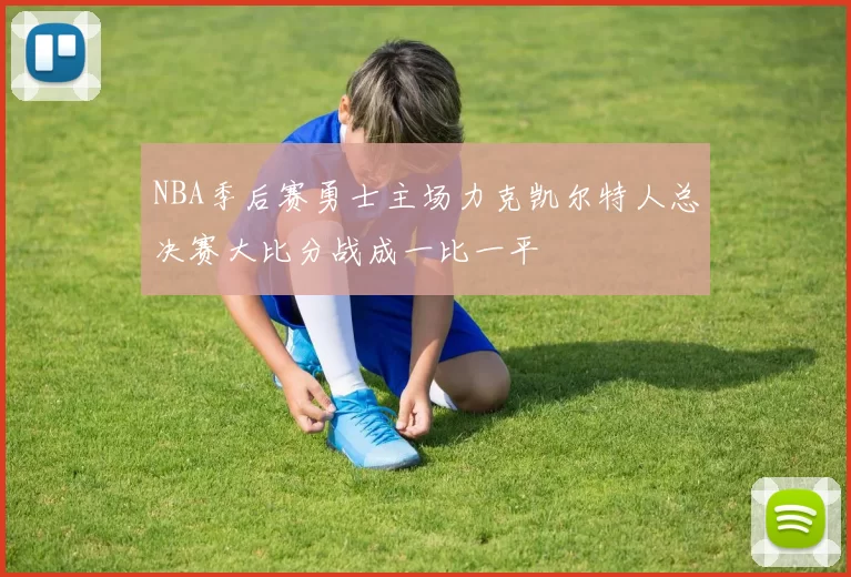 NBA季后赛勇士主场力克凯尔特人总决赛大比分战成一比一平