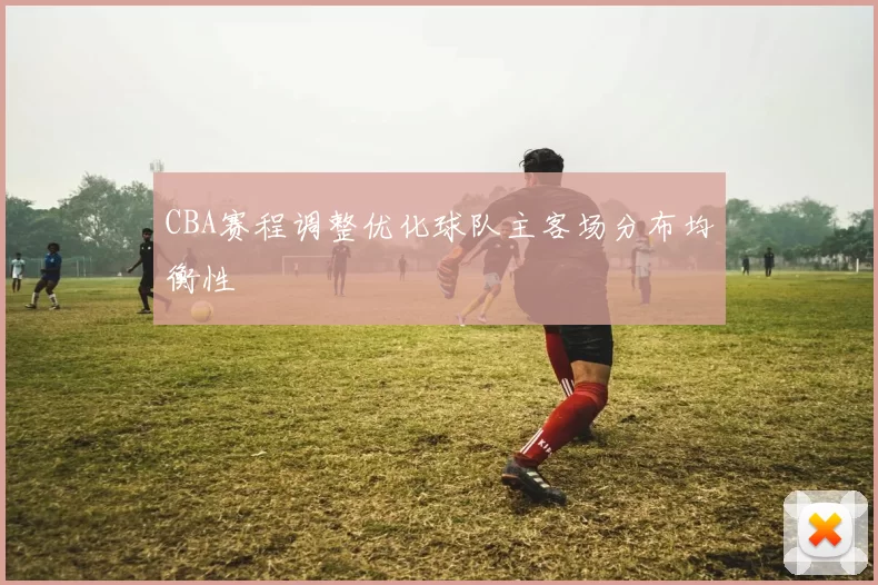 CBA赛程调整优化球队主客场分布均衡性