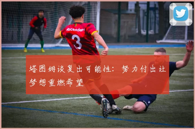 塔图姆谈复出可能性：努力付出让梦想重燃希望
