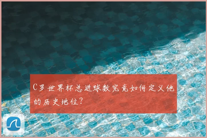 C罗世界杯总进球数究竟如何定义他的历史地位？