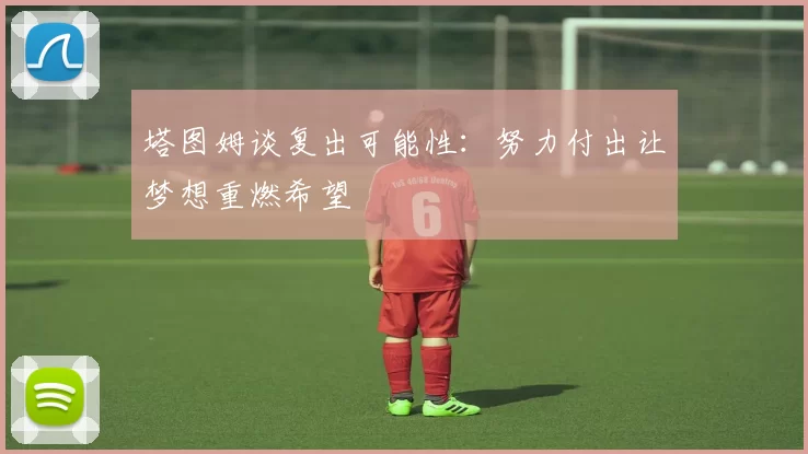 塔图姆谈复出可能性：努力付出让梦想重燃希望