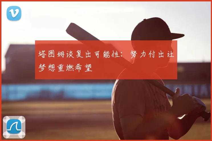 塔图姆谈复出可能性：努力付出让梦想重燃希望