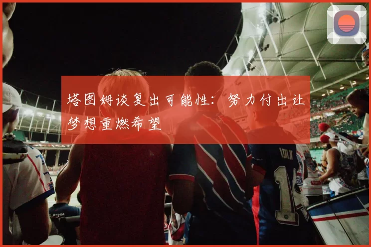 塔图姆谈复出可能性：努力付出让梦想重燃希望