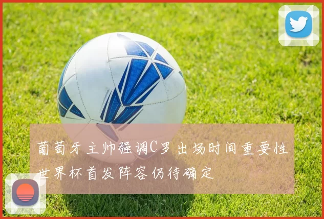 葡萄牙主帅强调C罗出场时间重要性世界杯首发阵容仍待确定