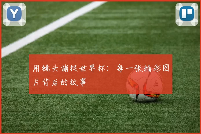 用镜头捕捉世界杯:每一张精彩图片背后的故事