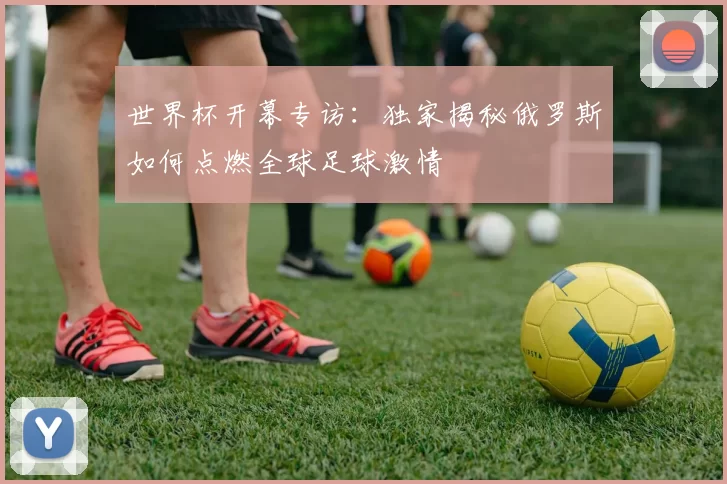 世界杯开幕专访：独家揭秘俄罗斯如何点燃全球足球激情