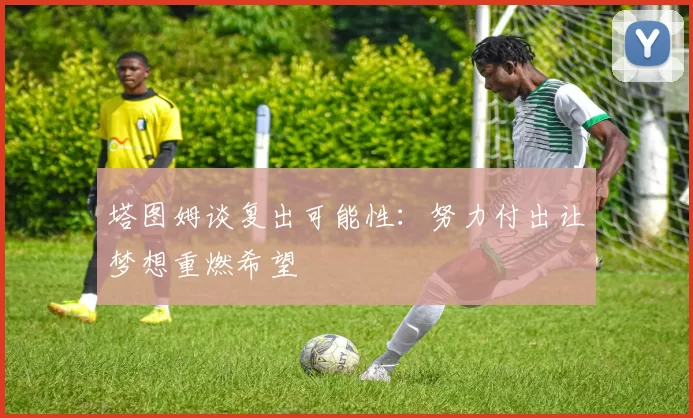 塔图姆谈复出可能性：努力付出让梦想重燃希望