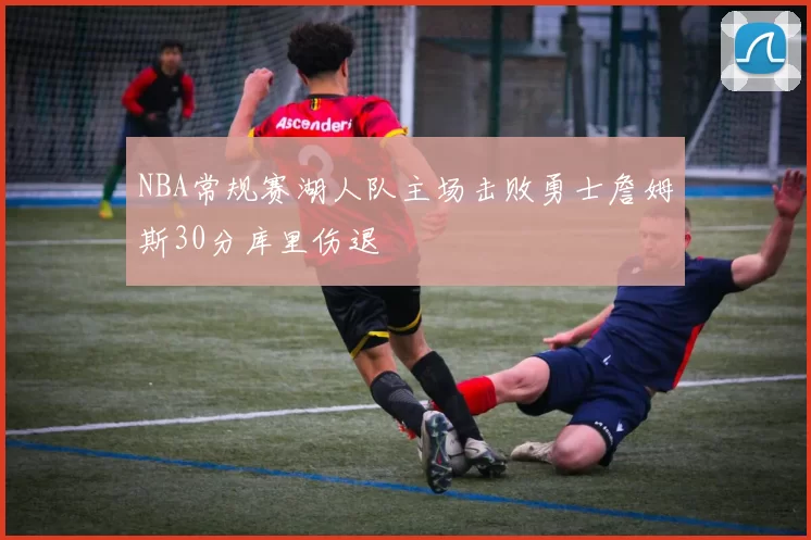 NBA常规赛湖人队主场击败勇士詹姆斯30分库里伤退