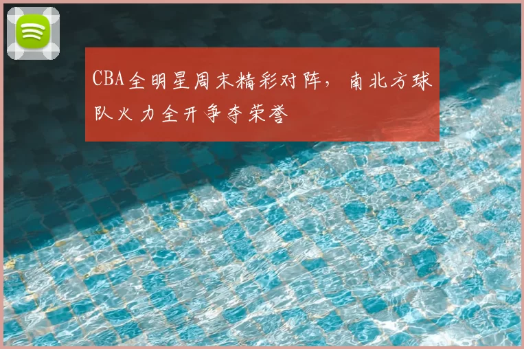 CBA全明星周末精彩对阵，南北方球队火力全开争夺荣誉