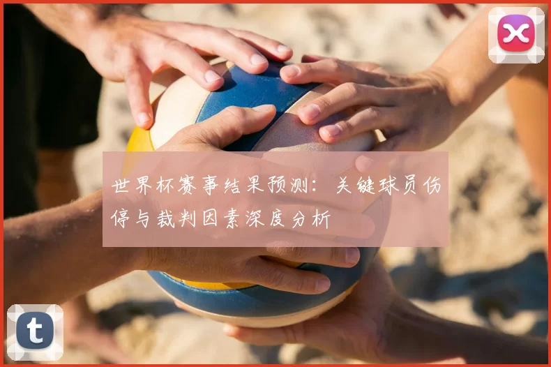 世界杯赛事结果预测:关键球员伤停与裁判因素深度分析