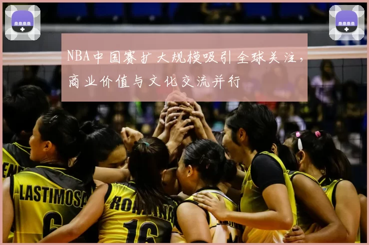 NBA中国赛扩大规模吸引全球关注，商业价值与文化交流并行