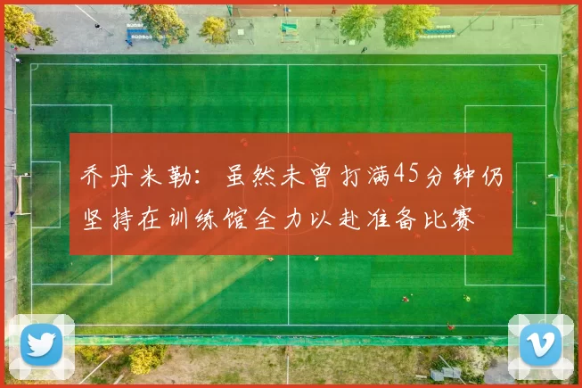 乔丹米勒：虽然未曾打满45分钟仍坚持在训练馆全力以赴准备比赛