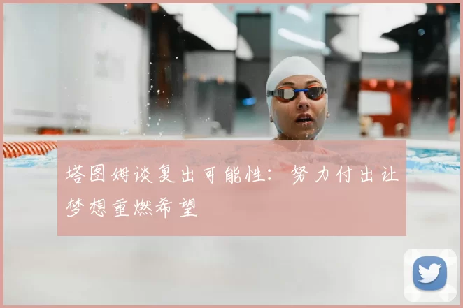 塔图姆谈复出可能性：努力付出让梦想重燃希望