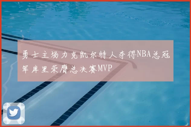 勇士主场力克凯尔特人夺得NBA总冠军库里荣膺总决赛MVP