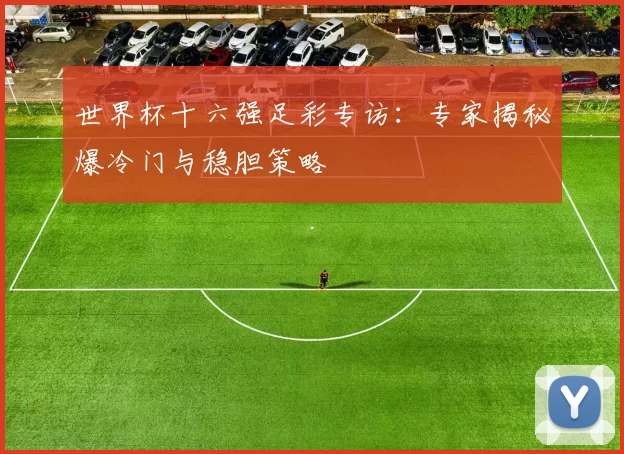 世界杯十六强足彩专访:专家揭秘爆冷门与稳胆策略