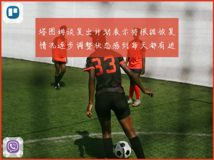 塔图姆谈复出计划表示将根据恢复情况逐步调整状态感到每天都有进步