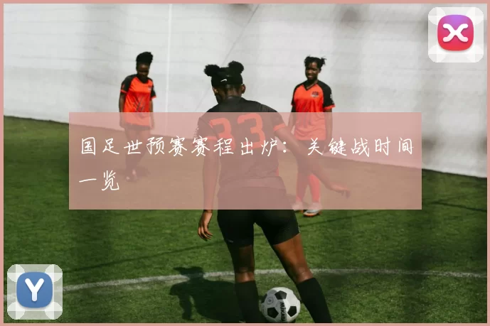 国足世预赛赛程出炉：关键战时间一览