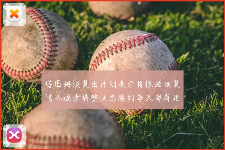 塔图姆谈复出计划表示将根据恢复情况逐步调整状态感到每天都有进步