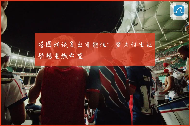 塔图姆谈复出可能性：努力付出让梦想重燃希望