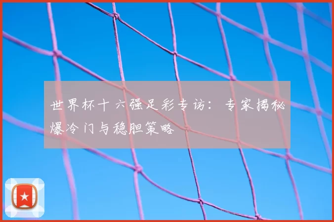 世界杯十六强足彩专访:专家揭秘爆冷门与稳胆策略