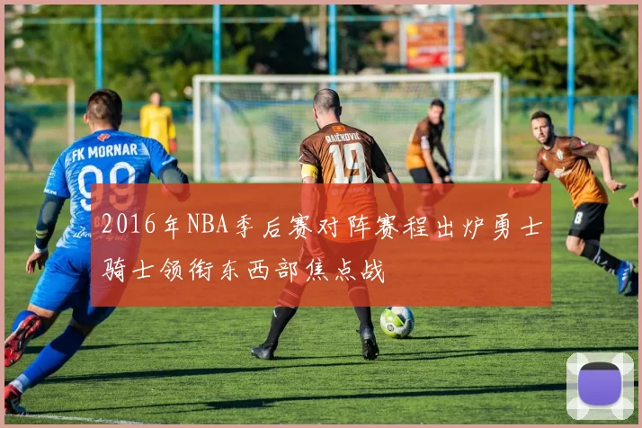 2016年NBA季后赛对阵赛程出炉勇士骑士领衔东西部焦点战