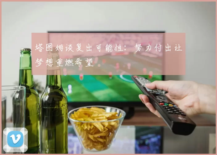 塔图姆谈复出可能性：努力付出让梦想重燃希望