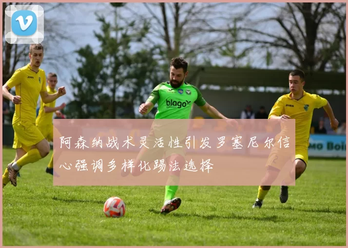 阿森纳战术灵活性引发罗塞尼尔信心强调多样化踢法选择