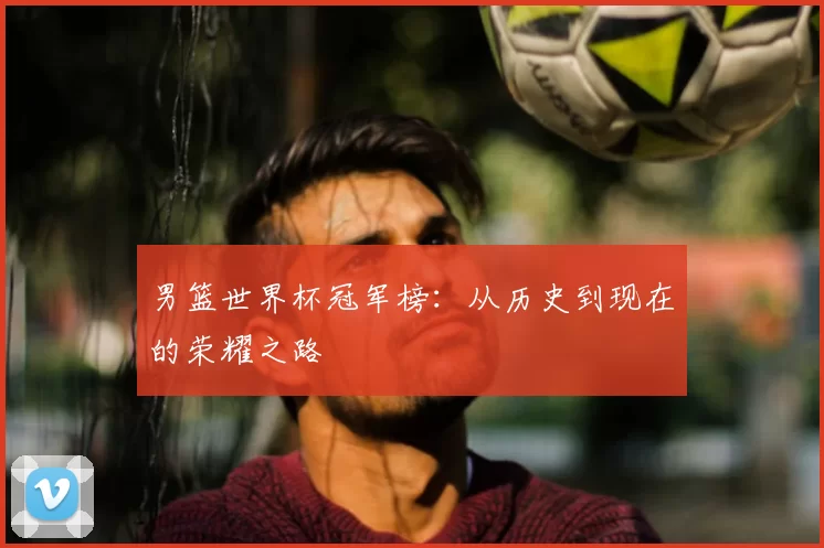 男篮世界杯冠军榜：从历史到现在的荣耀之路