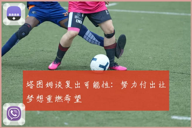 塔图姆谈复出可能性：努力付出让梦想重燃希望