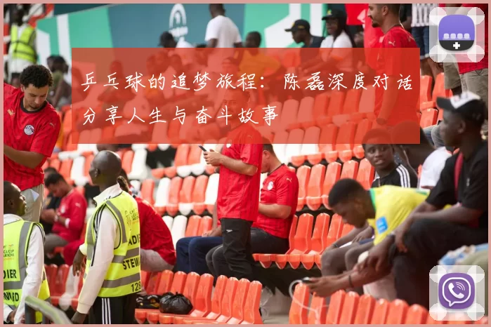 乒乓球的追梦旅程：陈磊深度对话分享人生与奋斗故事
