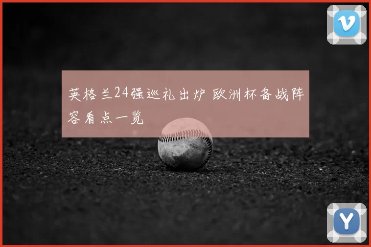 英格兰24强巡礼出炉 欧洲杯备战阵容看点一览