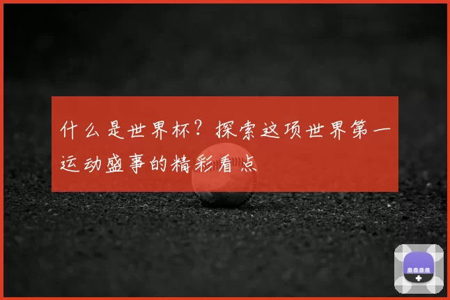 什么是世界杯?探索这项世界第一运动盛事的精彩看点
