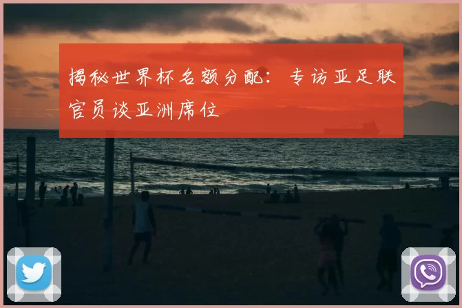 揭秘世界杯名额分配：专访亚足联官员谈亚洲席位