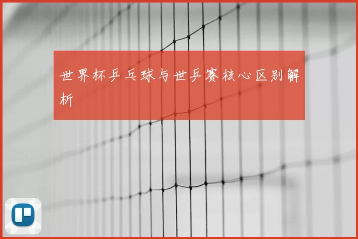 世界杯乒乓球与世乒赛核心区别解析