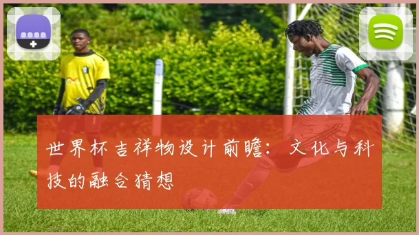 世界杯吉祥物设计前瞻：文化与科技的融合猜想