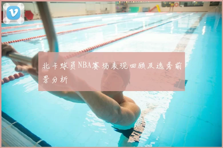 北卡球员NBA赛场表现回顾及选秀前景分析