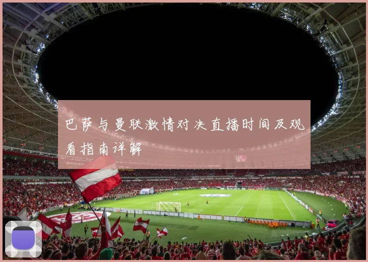 巴萨与曼联激情对决直播时间及观看指南详解