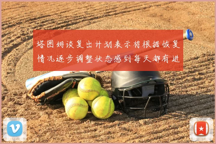 塔图姆谈复出计划表示将根据恢复情况逐步调整状态感到每天都有进步
