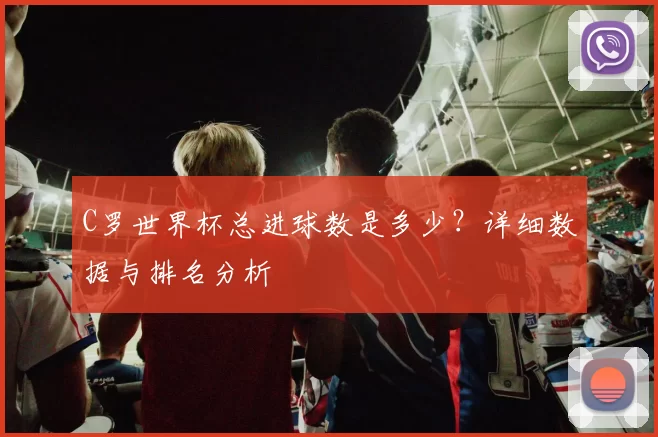 C罗世界杯总进球数是多少?详细数据与排名分析