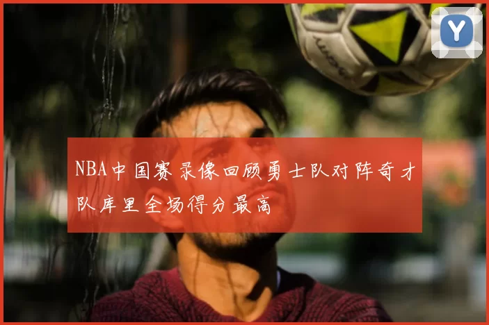 NBA中国赛录像回顾勇士队对阵奇才队库里全场得分最高