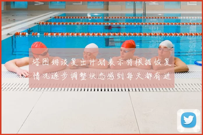 塔图姆谈复出计划表示将根据恢复情况逐步调整状态感到每天都有进步