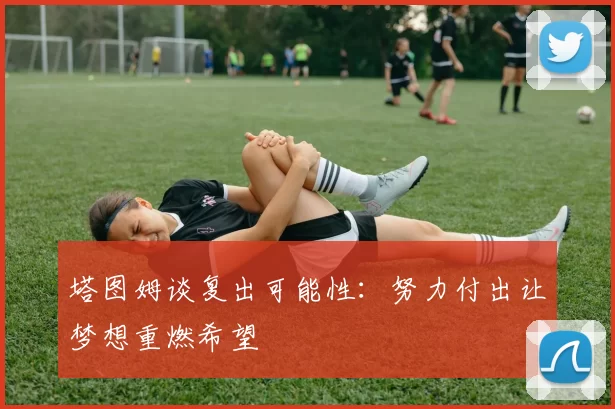 塔图姆谈复出可能性：努力付出让梦想重燃希望