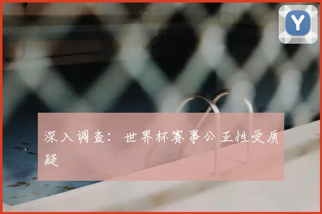 深入调查:世界杯赛事公正性受质疑