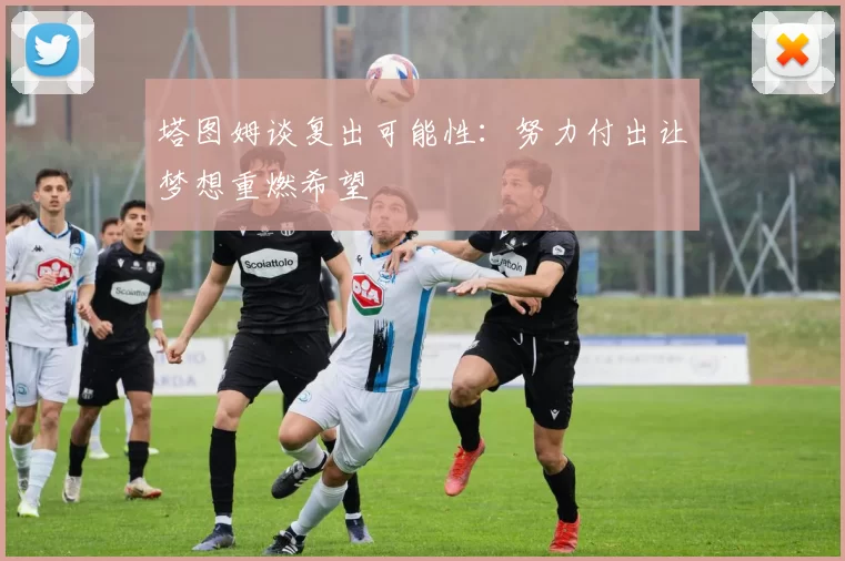 塔图姆谈复出可能性：努力付出让梦想重燃希望