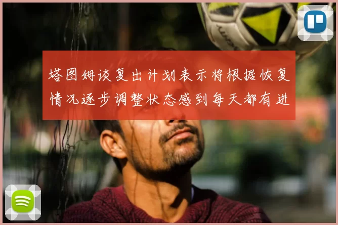 塔图姆谈复出计划表示将根据恢复情况逐步调整状态感到每天都有进步