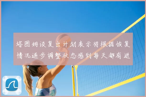 塔图姆谈复出计划表示将根据恢复情况逐步调整状态感到每天都有进步