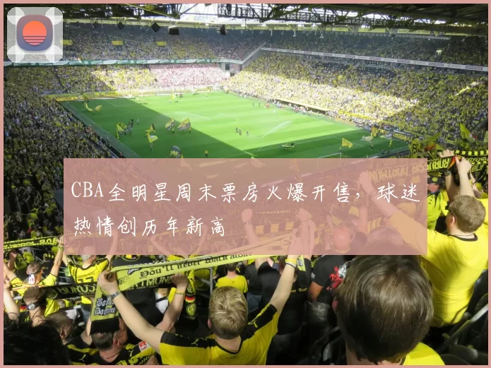 CBA全明星周末票房火爆开售，球迷热情创历年新高